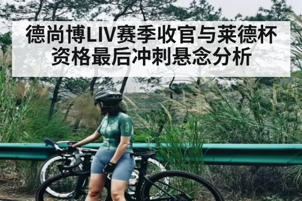 德尚博LIV赛季收官与莱德杯资格最后冲刺悬念分析