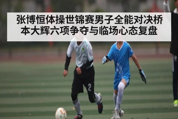 张博恒体操世锦赛男子全能对决桥本大辉六项争夺与临场心态复盘