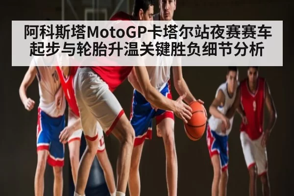 阿科斯塔MotoGP卡塔尔站夜赛赛车起步与轮胎升温关键胜负细节分析